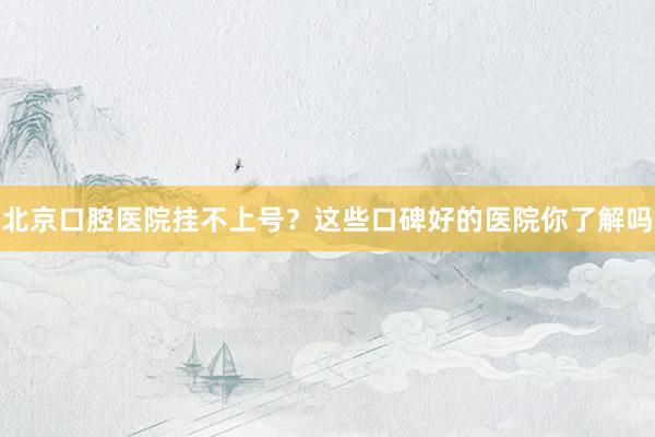 北京口腔医院挂不上号？这些口碑好的医院你了解吗