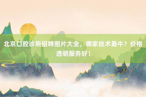 北京口腔诊所招聘图片大全，哪家技术最牛？价格透明服务好！